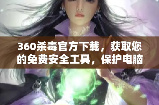 360杀毒官方下载，获取您的免费安全工具，保护电脑不受威胁