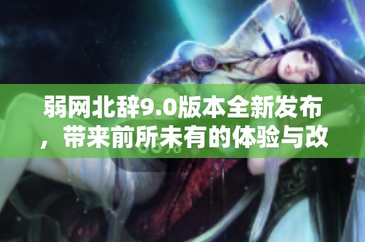 弱网北辞9.0版本全新发布，带来前所未有的体验与改变