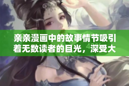 亲亲漫画中的故事情节吸引着无数读者的目光，深受大家喜爱