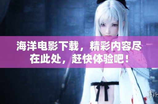 海洋电影下载，精彩内容尽在此处，赶快体验吧！