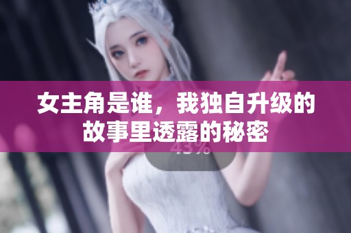 女主角是谁，我独自升级的故事里透露的秘密