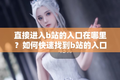 直接进入b站的入口在哪里？如何快速找到b站的入口链接呢？