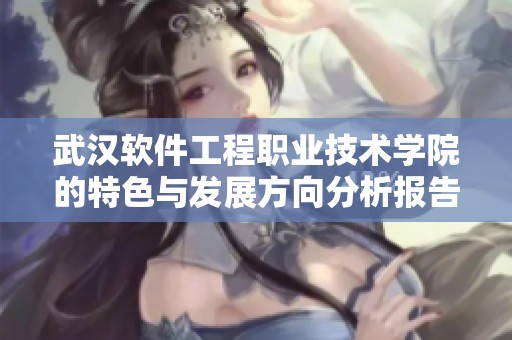 武汉软件工程职业技术学院的特色与发展方向分析报告