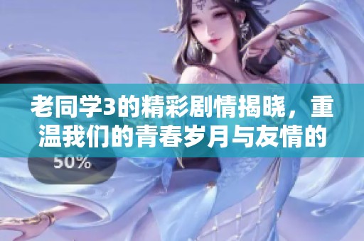 老同学3的精彩剧情揭晓，重温我们的青春岁月与友情的故事