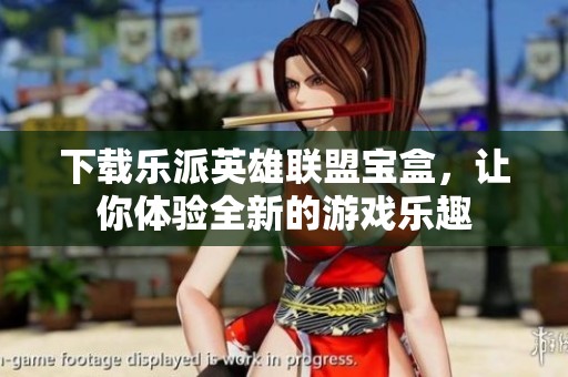 下载乐派英雄联盟宝盒，让你体验全新的游戏乐趣