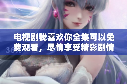 电视剧我喜欢你全集可以免费观看，尽情享受精彩剧情吧！