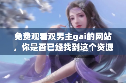 免费观看双男主gai的网站，你是否已经找到这个资源了呢