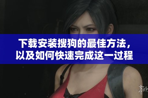 下载安装搜狗的最佳方法，以及如何快速完成这一过程