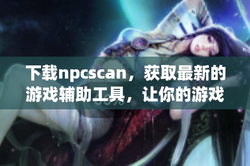 下载npcscan，获取最新的游戏辅助工具，让你的游戏体验更精彩
