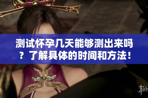 测试怀孕几天能够测出来吗？了解具体的时间和方法！