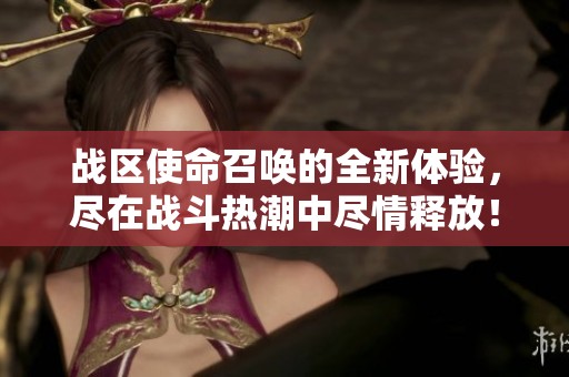 战区使命召唤的全新体验，尽在战斗热潮中尽情释放！