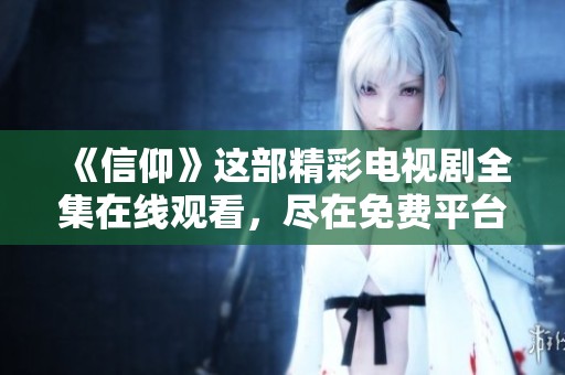 《信仰》这部精彩电视剧全集在线观看，尽在免费平台上提供！