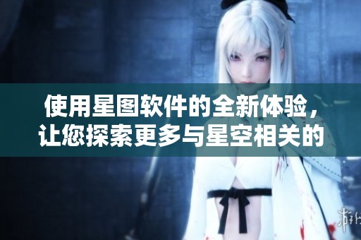 使用星图软件的全新体验，让您探索更多与星空相关的内容