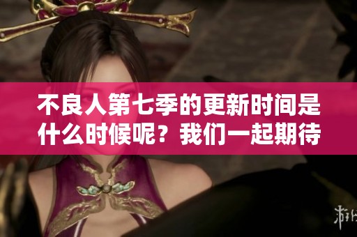 不良人第七季的更新时间是什么时候呢？我们一起期待这部作品的回归吧！