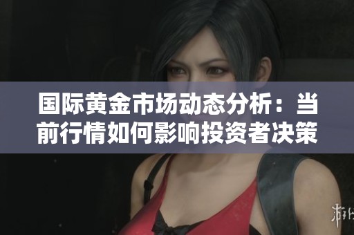 国际黄金市场动态分析：当前行情如何影响投资者决策与市场走向