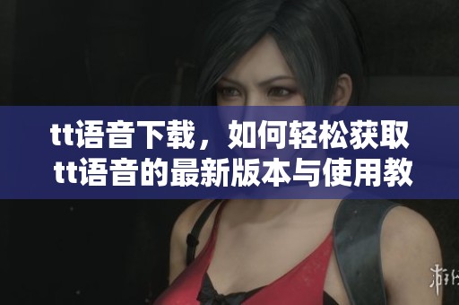 tt语音下载，如何轻松获取 tt语音的最新版本与使用教程介绍
