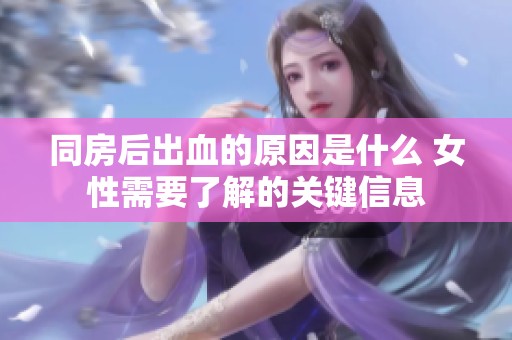 同房后出血的原因是什么 女性需要了解的关键信息