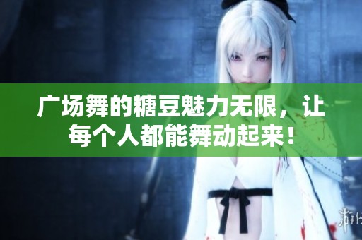 广场舞的糖豆魅力无限，让每个人都能舞动起来！
