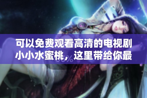 可以免费观看高清的电视剧小小水蜜桃，这里带给你最佳观看体验
