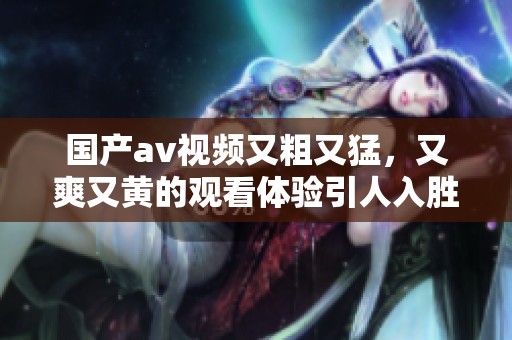 国产**视频又粗又猛，又爽又黄的观看体验引人入胜