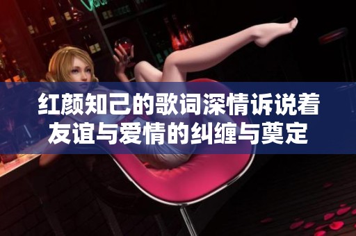 红颜知己的歌词深情诉说着友谊与爱情的纠缠与奠定