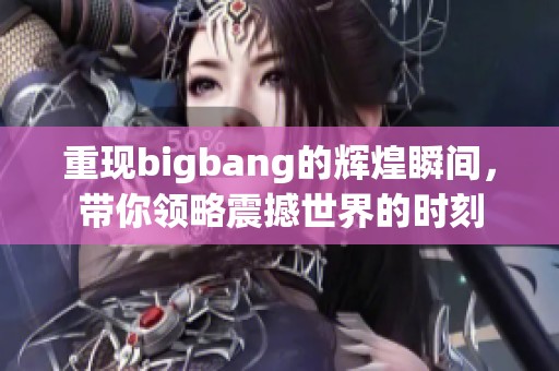 重现bigbang的辉煌瞬间，带你领略震撼世界的时刻