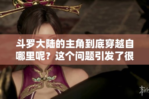 斗罗大陆的主角到底穿越自哪里呢？这个问题引发了很多人的好奇和讨论。