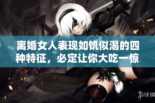 离婚女人表现如饥似渴的四种特征，必定让你大吃一惊