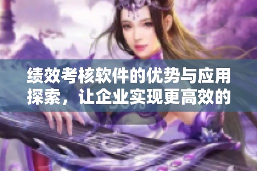 绩效考核软件的优势与应用探索，让企业实现更高效的管理与评估