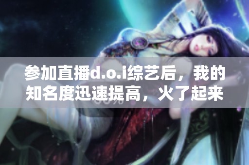 参加直播d.o.i综艺后，我的知名度迅速提高，火了起来