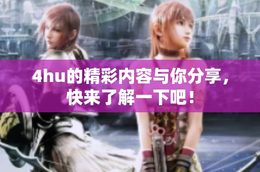 4hu的精彩内容与你分享，快来了解一下吧！