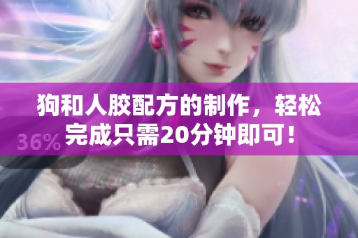 狗和人胶配方的制作，轻松完成只需20分钟即可！