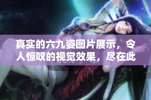 真实的六九姿图片展示，令人惊叹的视觉效果，尽在此篇文章中！