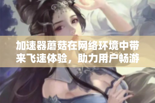 加速器蘑菇在网络环境中带来飞速体验，助力用户畅游网络无阻碍