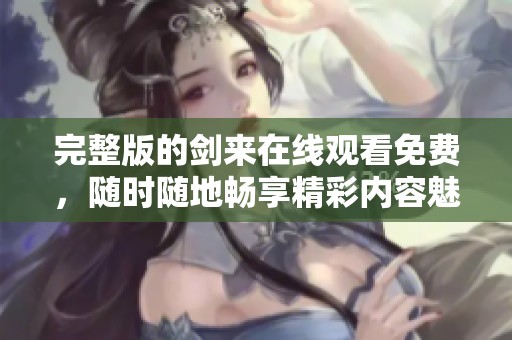 完整版的剑来在线观看免费，随时随地畅享精彩内容魅力！