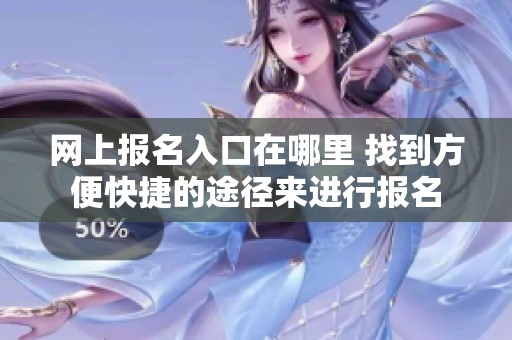 网上报名入口在哪里 找到方便快捷的途径来进行报名