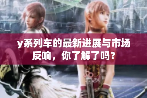 y系列车的最新进展与市场反响，你了解了吗？