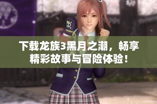 下载龙族3黑月之潮，畅享精彩故事与冒险体验！