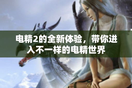 电精2的全新体验，带你进入不一样的电精世界
