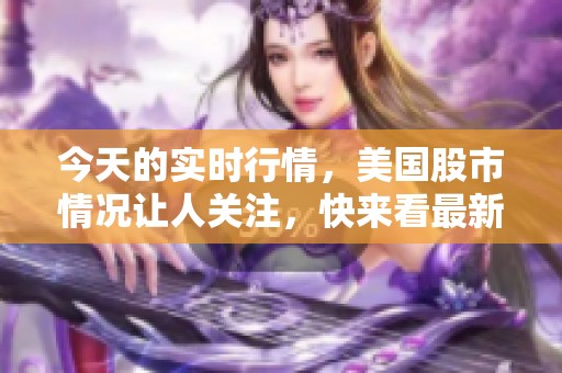 今天的实时行情，美国股市情况让人关注，快来看最新动态！