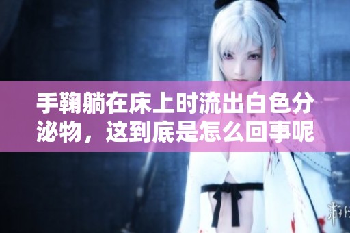 手鞠躺在床上时流出白色分泌物，这到底是怎么回事呢