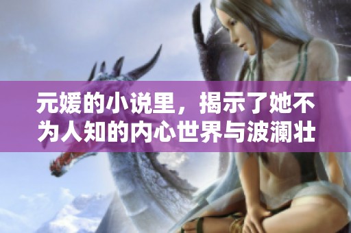 元媛的小说里，揭示了她不为人知的内心世界与波澜壮阔的情感故事