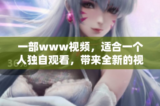 一部www视频，适合一个人独自观看，带来全新的视听体验