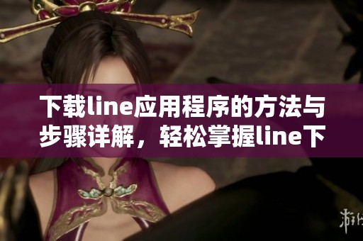 下载line应用程序的方法与步骤详解，轻松掌握line下载技巧与要点
