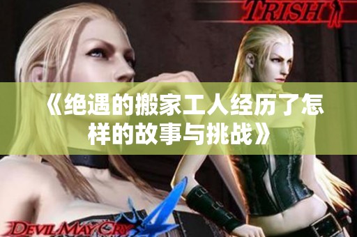 《绝遇的搬家工人经历了怎样的故事与挑战》