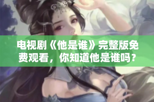 电视剧《他是谁》完整版免费观看，你知道他是谁吗？