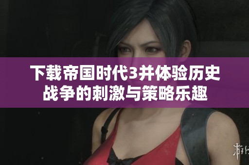 下载帝国时代3并体验历史战争的刺激与策略乐趣
