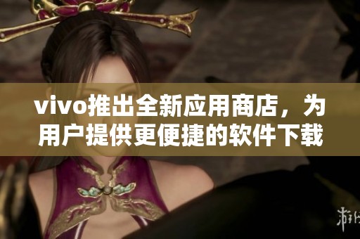 vivo推出全新应用商店，为用户提供更便捷的软件下载服务
