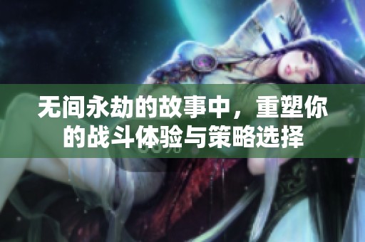 无间永劫的故事中，重塑你的战斗体验与策略选择