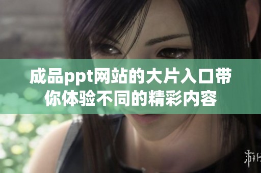 成品ppt网站的大片入口带你体验不同的精彩内容
